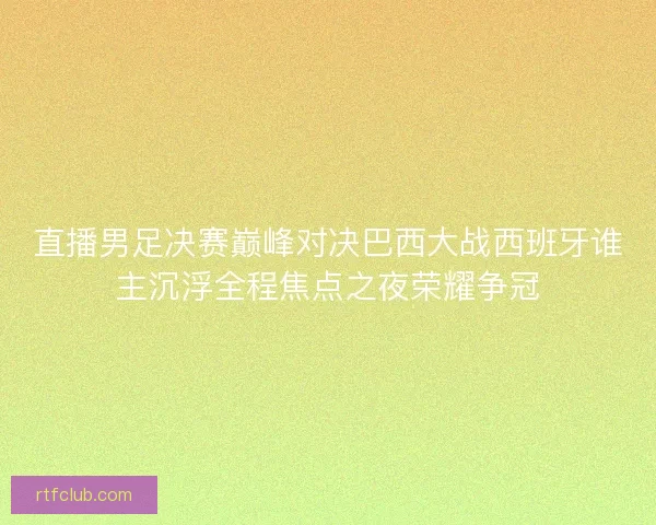 直播男足决赛巅峰对决巴西大战西班牙谁主沉浮全程焦点之夜荣耀争冠