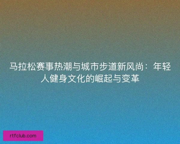 马拉松赛事热潮与城市步道新风尚：年轻人健身文化的崛起与变革