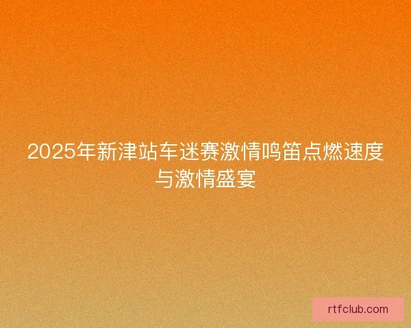 2025年新津站车迷赛激情鸣笛点燃速度与激情盛宴
