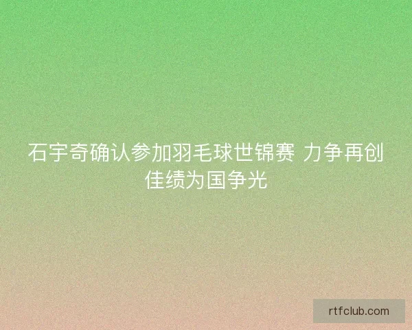 石宇奇确认参加羽毛球世锦赛 力争再创佳绩为国争光