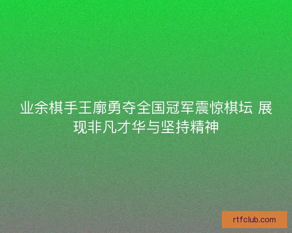 业余棋手王廓勇夺全国冠军震惊棋坛 展现非凡才华与坚持精神