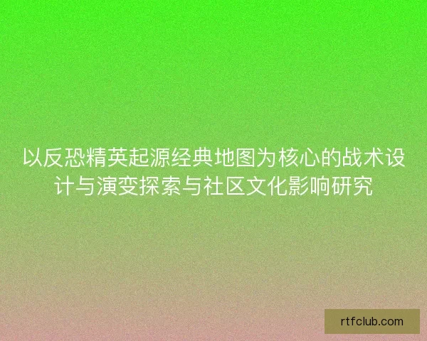 以反恐精英起源经典地图为核心的战术设计与演变探索与社区文化影响研究