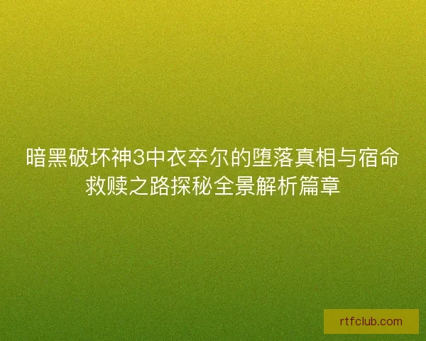 暗黑破坏神3中衣卒尔的堕落真相与宿命救赎之路探秘全景解析篇章