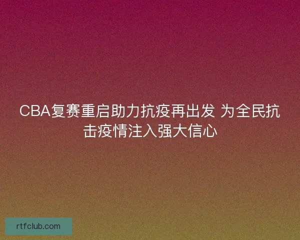 CBA复赛重启助力抗疫再出发 为全民抗击疫情注入强大信心
