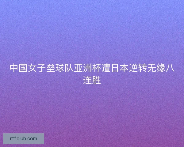 中国女子垒球队亚洲杯遭日本逆转无缘八连胜