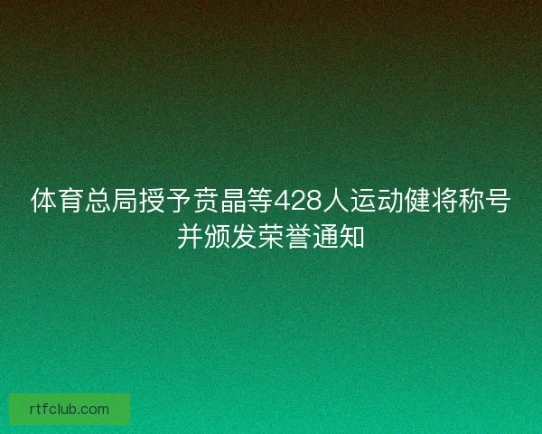 体育总局授予贲晶等428人运动健将称号并颁发荣誉通知